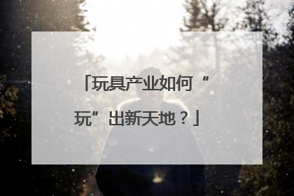 玩具产业如何“玩”出新天地？