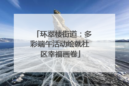 环翠楼街道：多彩端午活动绘就社区幸福画卷