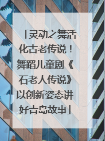 灵动之舞活化古老传说！舞蹈儿童剧《石老人传说》以创新姿态讲好青岛故事