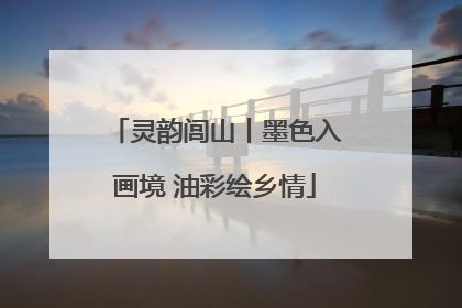 灵韵闾山丨墨色入画境 油彩绘乡情