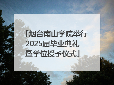 烟台南山学院举行2025届毕业典礼暨学位授予仪式