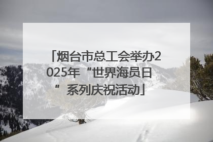 烟台市总工会举办2025年“世界海员日”系列庆祝活动