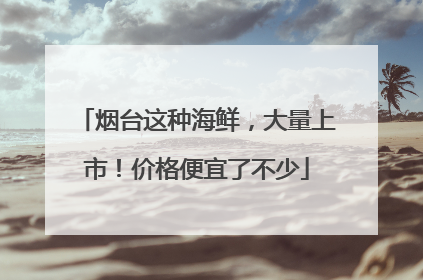 烟台这种海鲜，大量上市！价格便宜了不少