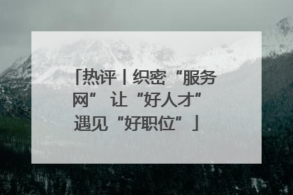 热评丨织密“服务网” 让“好人才”遇见“好职位”