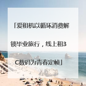 爱租机以循环消费解锁毕业旅行，线上租3C数码为青春定帧