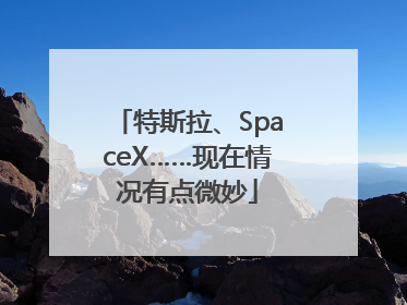 特斯拉、SpaceX……现在情况有点微妙