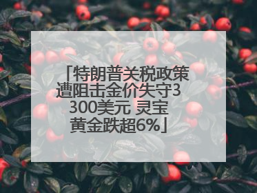 特朗普关税政策遭阻击金价失守3300美元 灵宝黄金跌超6%