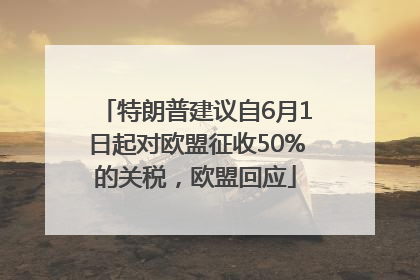 特朗普建议自6月1日起对欧盟征收50%的关税，欧盟回应