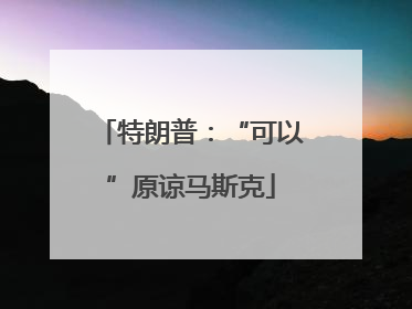 特朗普：“可以”原谅马斯克