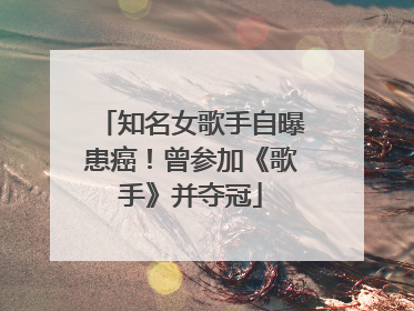知名女歌手自曝患癌！曾参加《歌手》并夺冠