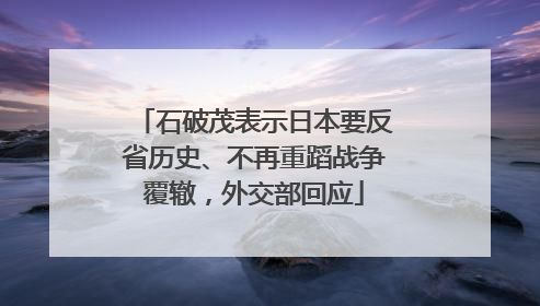石破茂表示日本要反省历史、不再重蹈战争覆辙，外交部回应