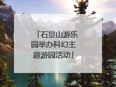 石景山游乐园举办科幻主题游园活动