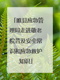 睢县应急管理局走进敬老院普及安全常识和应急救护知识