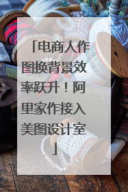 电商人作图换背景效率跃升！阿里家作接入美图设计室