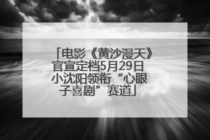 电影《黄沙漫天》官宣定档5月29日 小沈阳领衔“心眼子喜剧”赛道