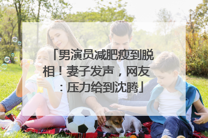 男演员减肥瘦到脱相！妻子发声，网友：压力给到沈腾