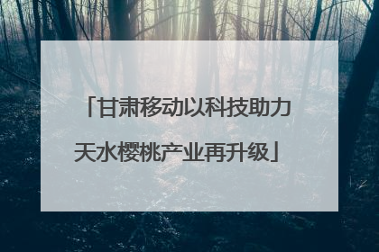 甘肃移动以科技助力天水樱桃产业再升级