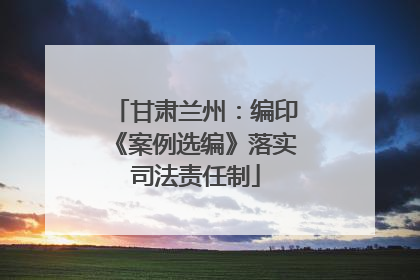 甘肃兰州：编印《案例选编》落实司法责任制