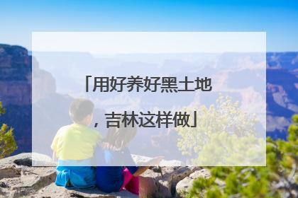 用好养好黑土地，吉林这样做