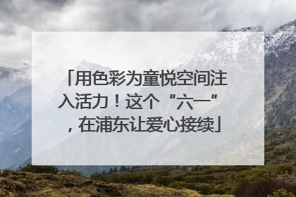 用色彩为童悦空间注入活力！这个“六一”，在浦东让爱心接续