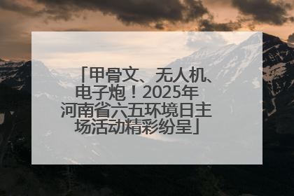 甲骨文、无人机、电子炮！2025年河南省六五环境日主场活动精彩纷呈