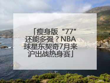 瘦身版“77”还能多强？NBA球星东契奇7月来沪出战热身赛