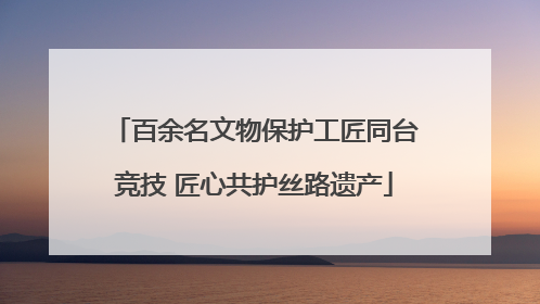 百余名文物保护工匠同台竞技 匠心共护丝路遗产