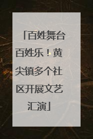 百姓舞台百姓乐！黄尖镇多个社区开展文艺汇演
