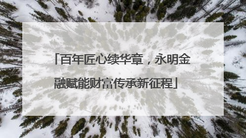 百年匠心续华章，永明金融赋能财富传承新征程