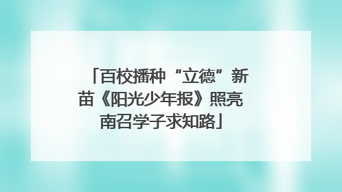 百校播种“立德”新苗《阳光少年报》照亮南召学子求知路
