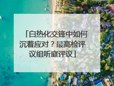白热化交锋中如何沉着应对？最高检评议组听庭评议