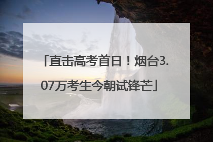 直击高考首日！烟台3.07万考生今朝试锋芒