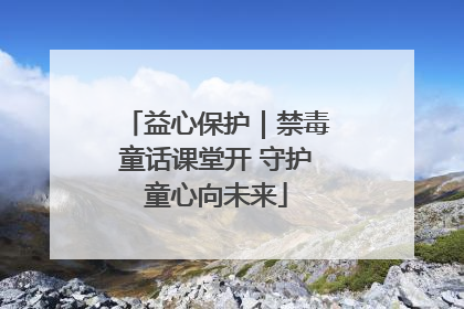 益心保护｜禁毒童话课堂开 守护童心向未来