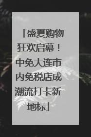 盛夏购物狂欢启幕！中免大连市内免税店成潮流打卡新地标