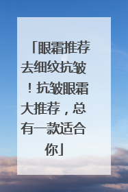 眼霜推荐去细纹抗皱！抗皱眼霜大推荐，总有一款适合你
