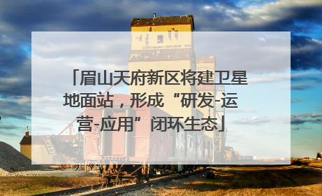 眉山天府新区将建卫星地面站，形成“研发-运营-应用”闭环生态