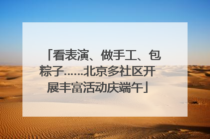 看表演、做手工、包粽子……北京多社区开展丰富活动庆端午