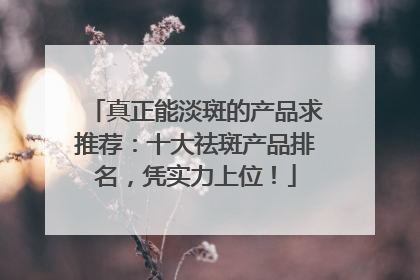 真正能淡斑的产品求推荐：十大祛斑产品排名，凭实力上位！