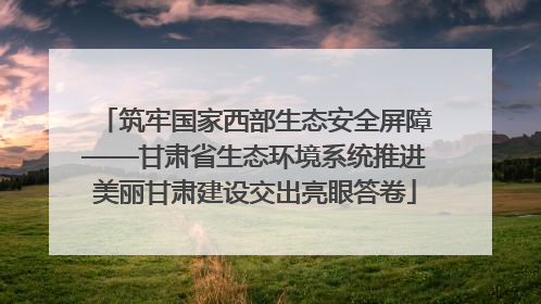 筑牢国家西部生态安全屏障——甘肃省生态环境系统推进美丽甘肃建设交出亮眼答卷