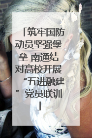 筑牢国防动员坚强堡垒 南通结对高校开展“五进融建”党员联训