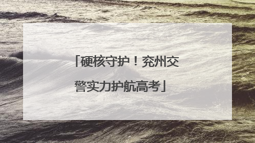 硬核守护！兖州交警实力护航高考