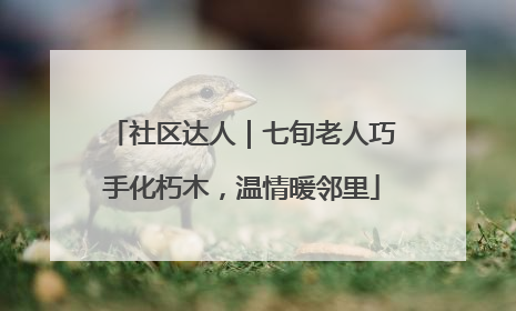 社区达人｜七旬老人巧手化朽木，温情暖邻里