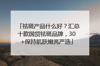 祛斑产品什么好？汇总十款国货祛斑品牌，30+保持肌肤嫩亮严选