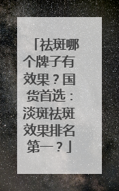 祛斑哪个牌子有效果？国货首选：淡斑祛斑效果排名第一？