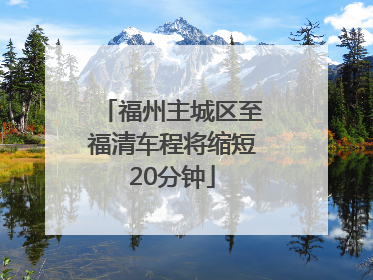 福州主城区至福清车程将缩短20分钟