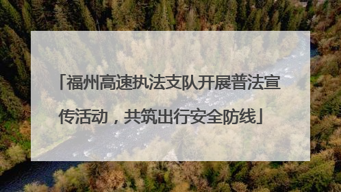 福州高速执法支队开展普法宣传活动，共筑出行安全防线