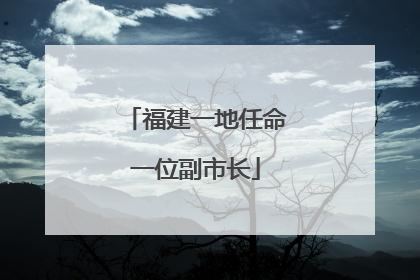 福建一地任命一位副市长