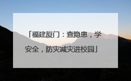 福建厦门：查隐患，学安全，防灾减灾进校园