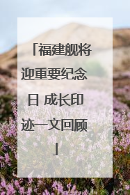 福建舰将迎重要纪念日 成长印迹一文回顾