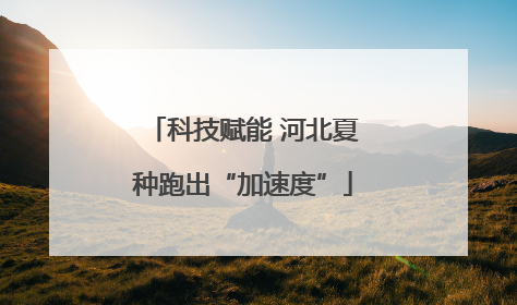 科技赋能 河北夏种跑出“加速度”